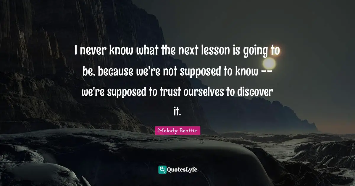 I never know what the next lesson is going to be, because we're not supposed to know -- we're supposed to trust ourselves to discover it.