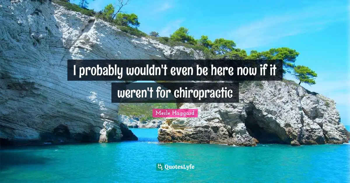 Be Here Now Quotes: "I probably wouldn't even be here now if it weren't for chiropractic"