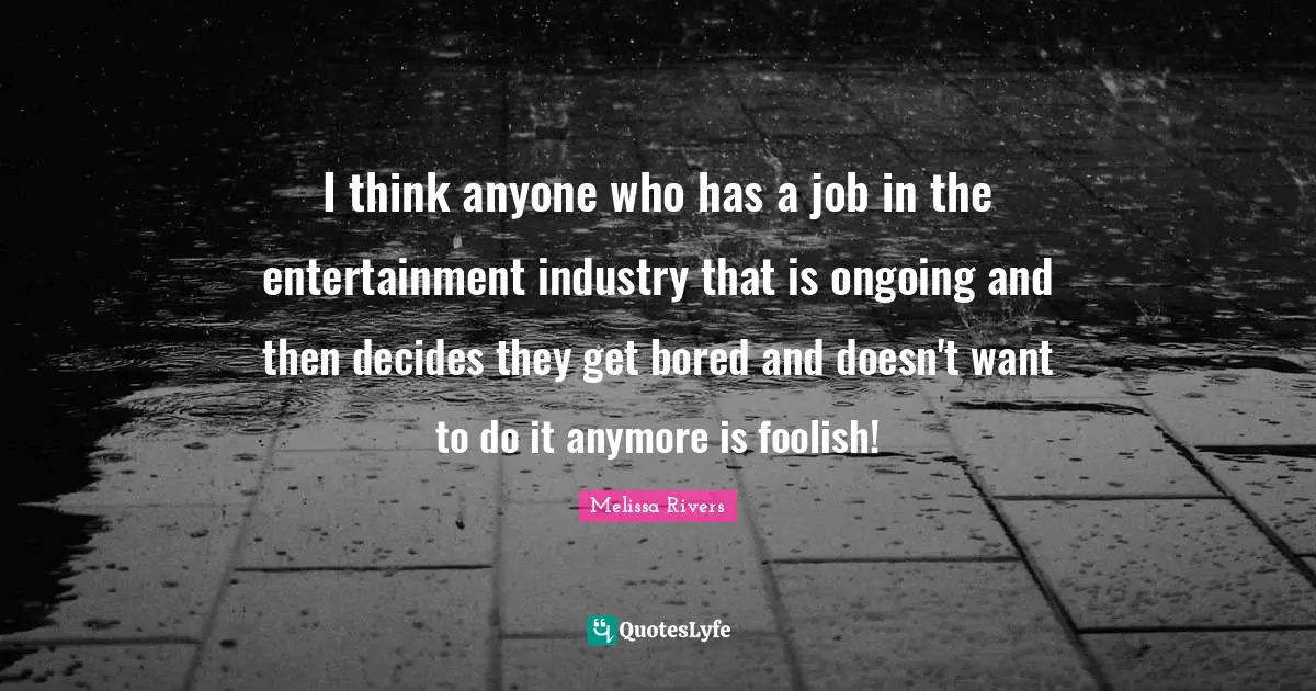 Melissa Rivers Quotes: "I think anyone who has a job in the entertainment industry that is ongoing and then decides they get bored and doesn't want to do it anymore is foolish!"