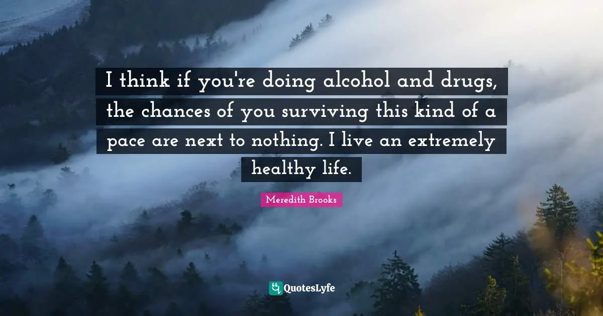 I think if you're doing alcohol and drugs, the chances of you surviving this kind of a pace are next to nothing. I live an extremely healthy life.