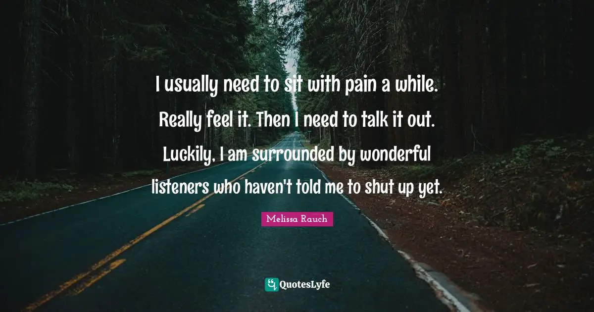I usually need to sit with pain a while. Really feel it. Then I need to talk it out. Luckily, I am surrounded by wonderful listeners who haven't told me to shut up yet.