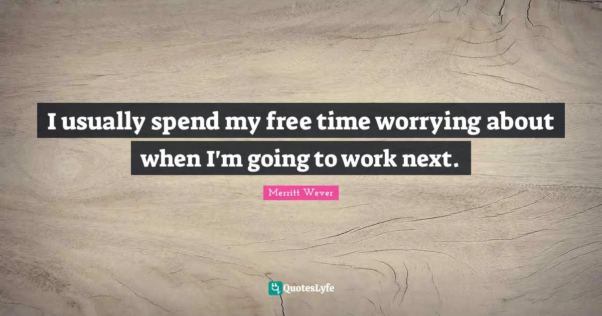 I usually spend my free time worrying about when I'm going to work next.