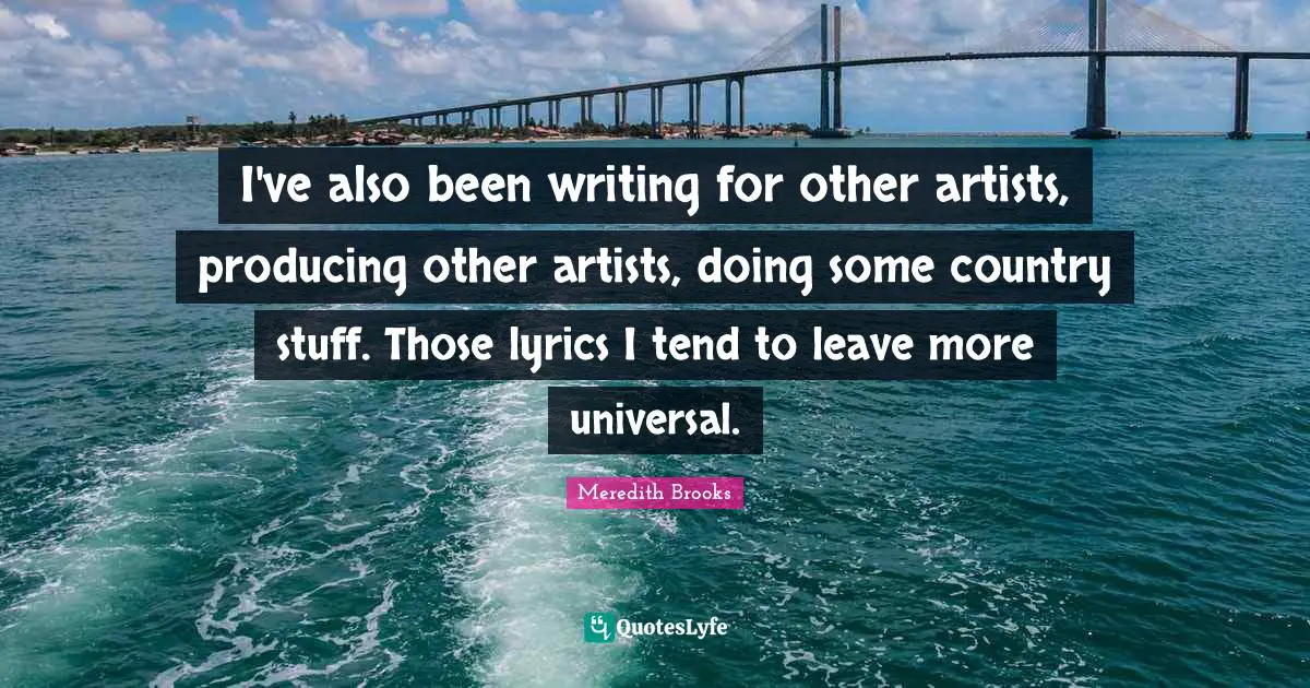 I've also been writing for other artists, producing other artists, doing some country stuff. Those lyrics I tend to leave more universal.