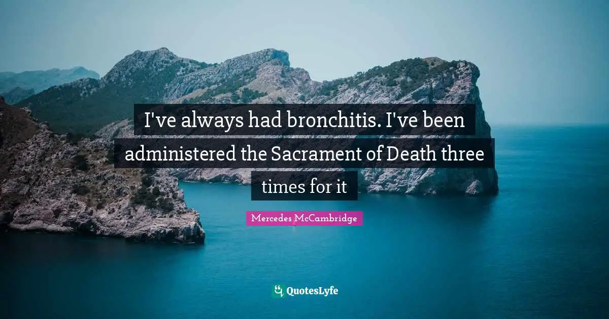 I've always had bronchitis. I've been administered the Sacrament of Death three times for it