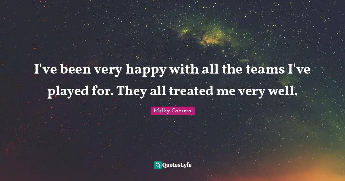 I've been very happy with all the teams I've played for. They all treated me very well.