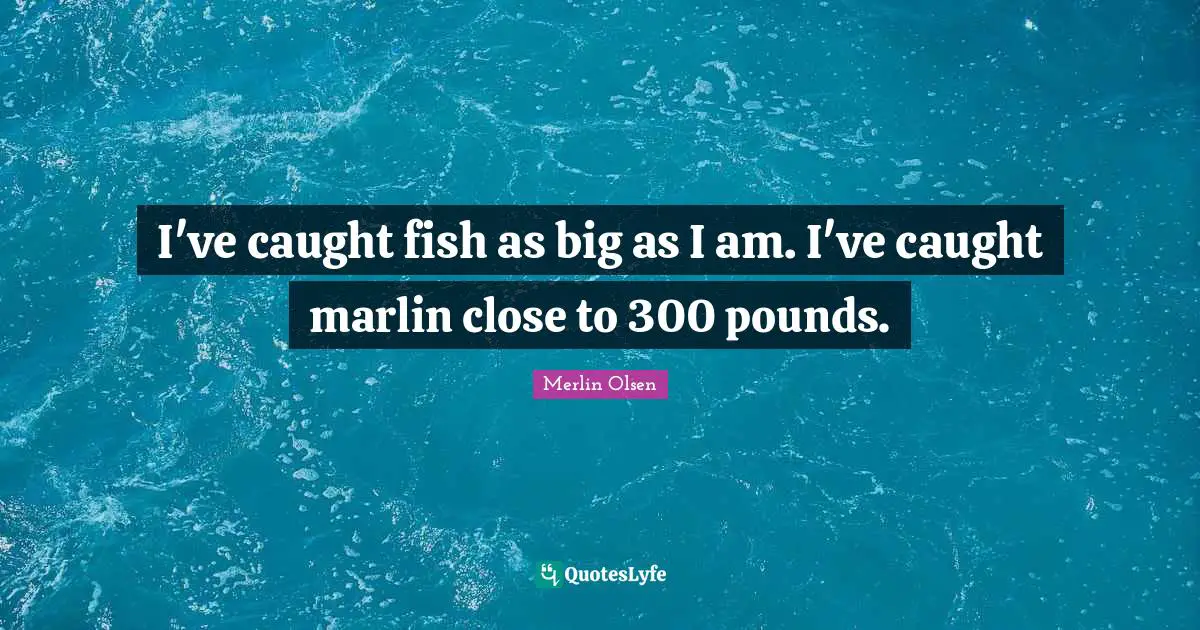I've caught fish as big as I am. I've caught marlin close to 300 pounds.