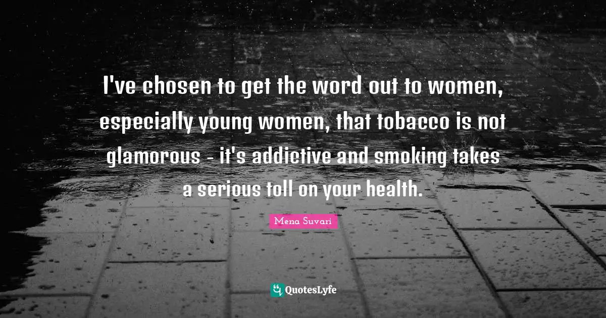 I've chosen to get the word out to women, especially young women, that tobacco is not glamorous - it's addictive and smoking takes a serious toll on your health.