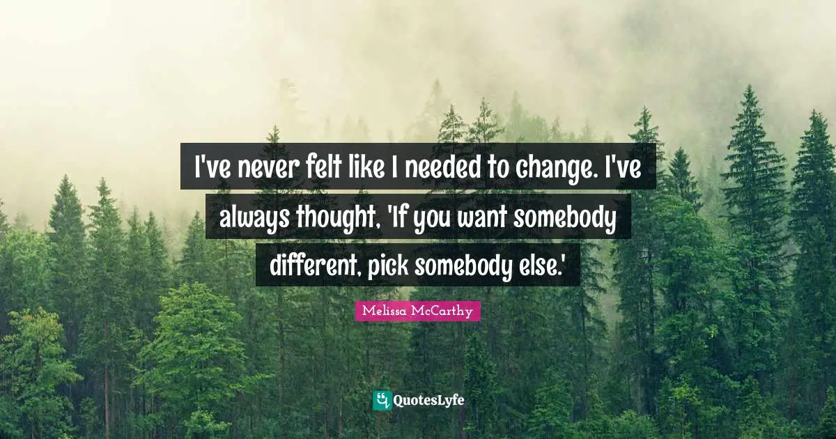 I've never felt like I needed to change. I've always thought, 'If you want somebody different, pick somebody else.'