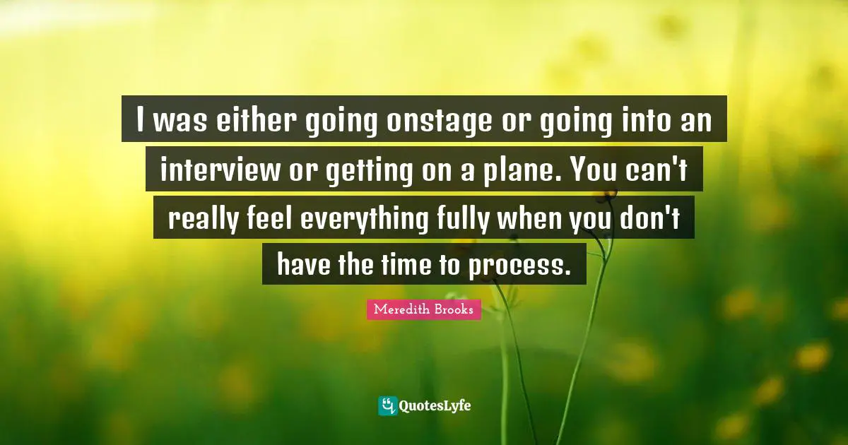 I was either going onstage or going into an interview or getting on a plane. You can't really feel everything fully when you don't have the time to process.