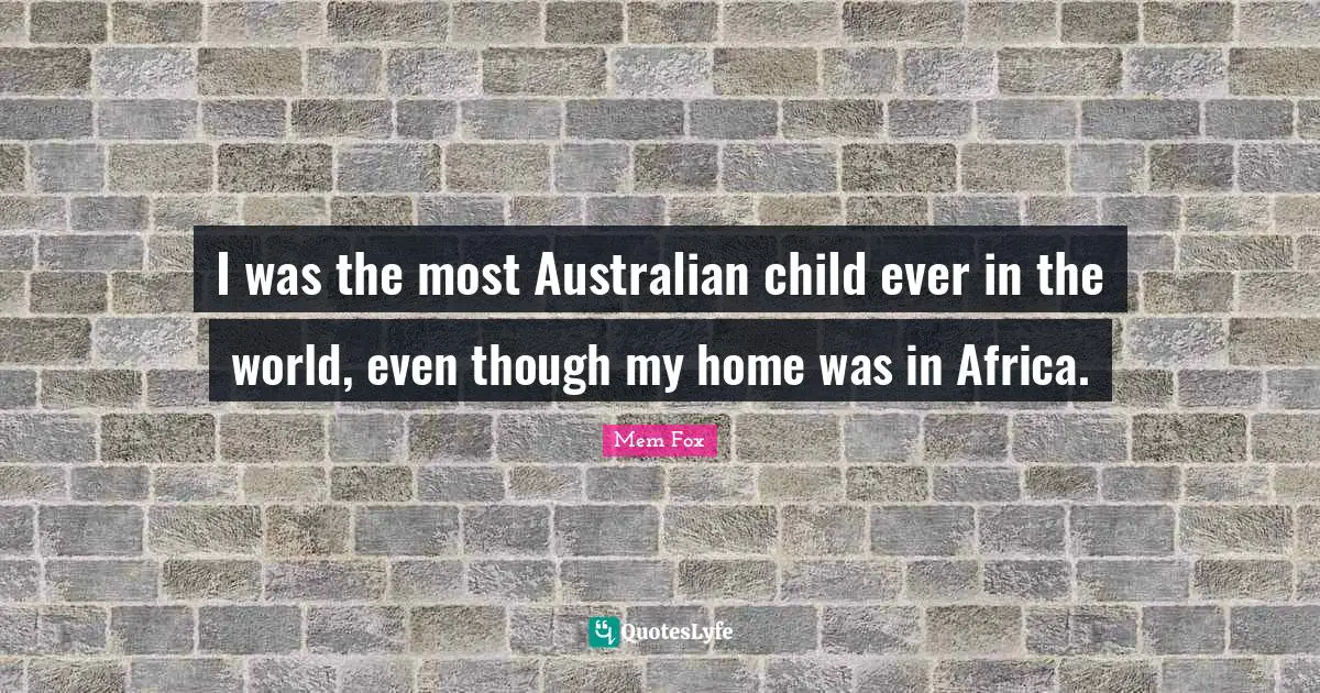 I was the most Australian child ever in the world, even though my home was in Africa.