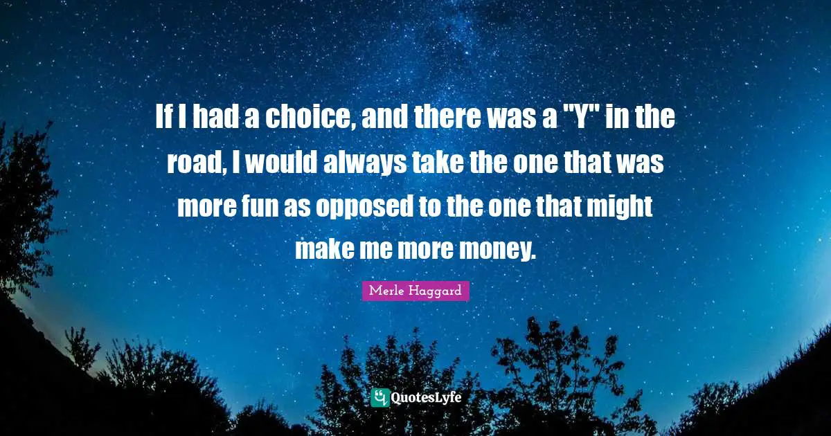 If I had a choice, and there was a "Y" in the road, I would always take the one that was more fun as opposed to the one that might make me more money.