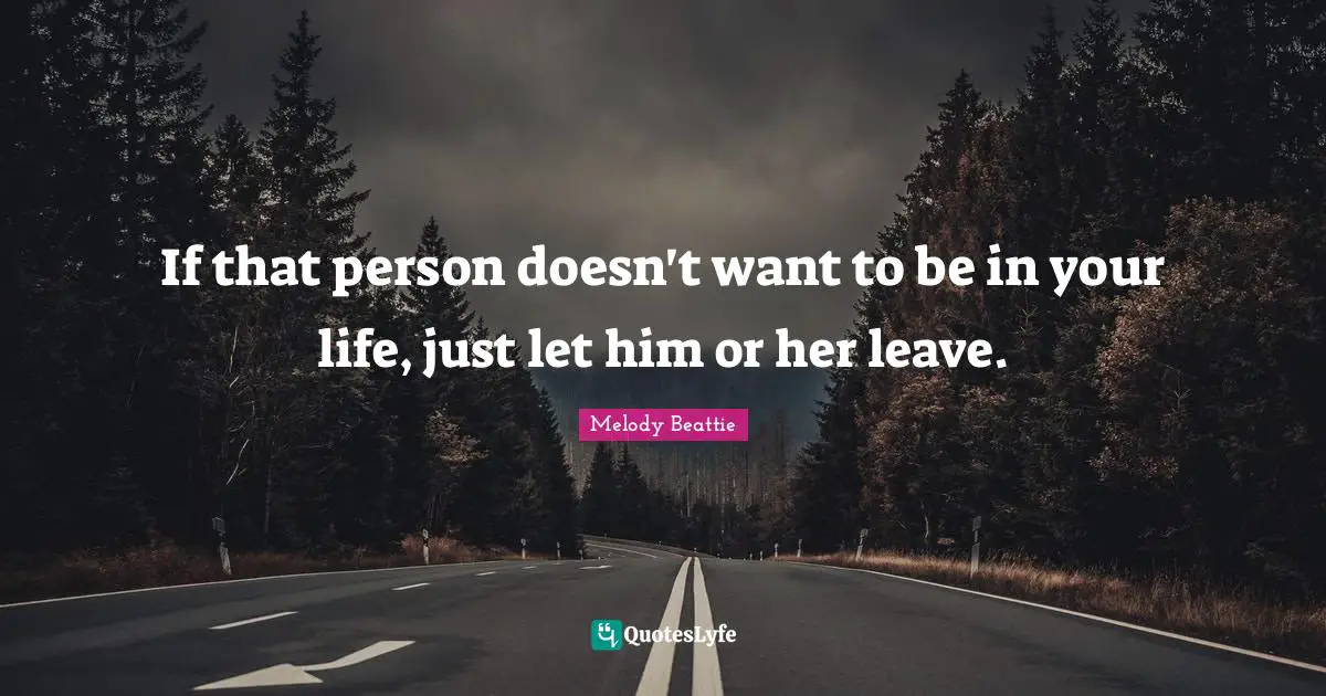 If that person doesn't want to be in your life, just let him or her leave.
