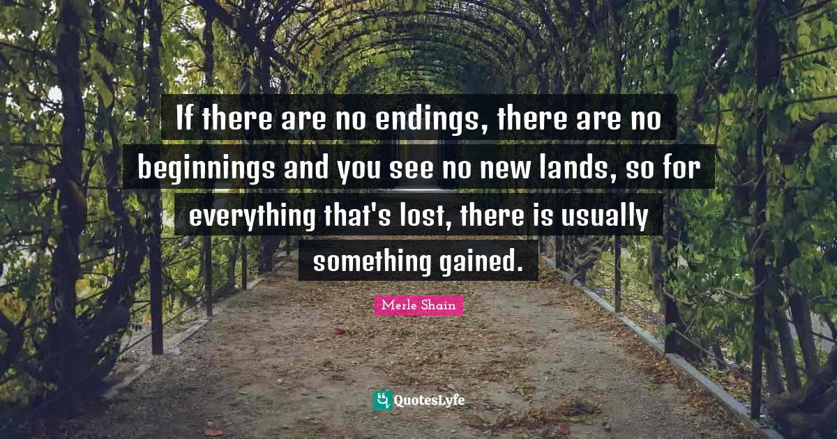 Endings Quotes: "If there are no endings, there are no beginnings and you see no new lands, so for everything that's lost, there is usually something gained."