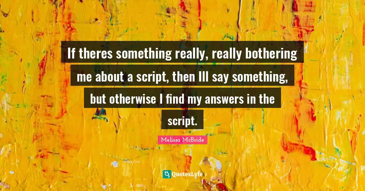 If theres something really, really bothering me about a script, then Ill say something, but otherwise I find my answers in the script.