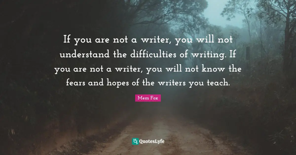If you are not a writer, you will not understand the difficulties of writing. If you are not a writer, you will not know the fears and hopes of the writers you teach.