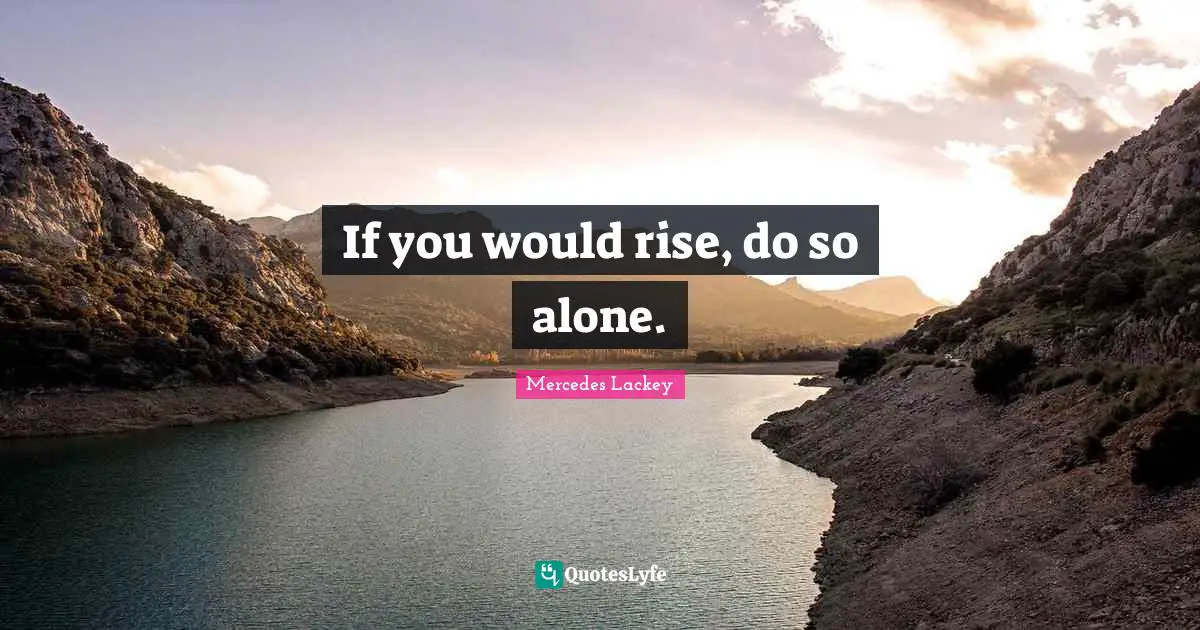 If you would rise, do so alone.