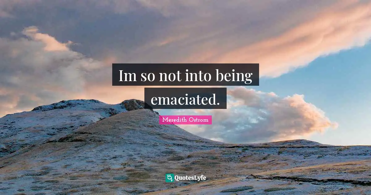 Im so not into being emaciated.