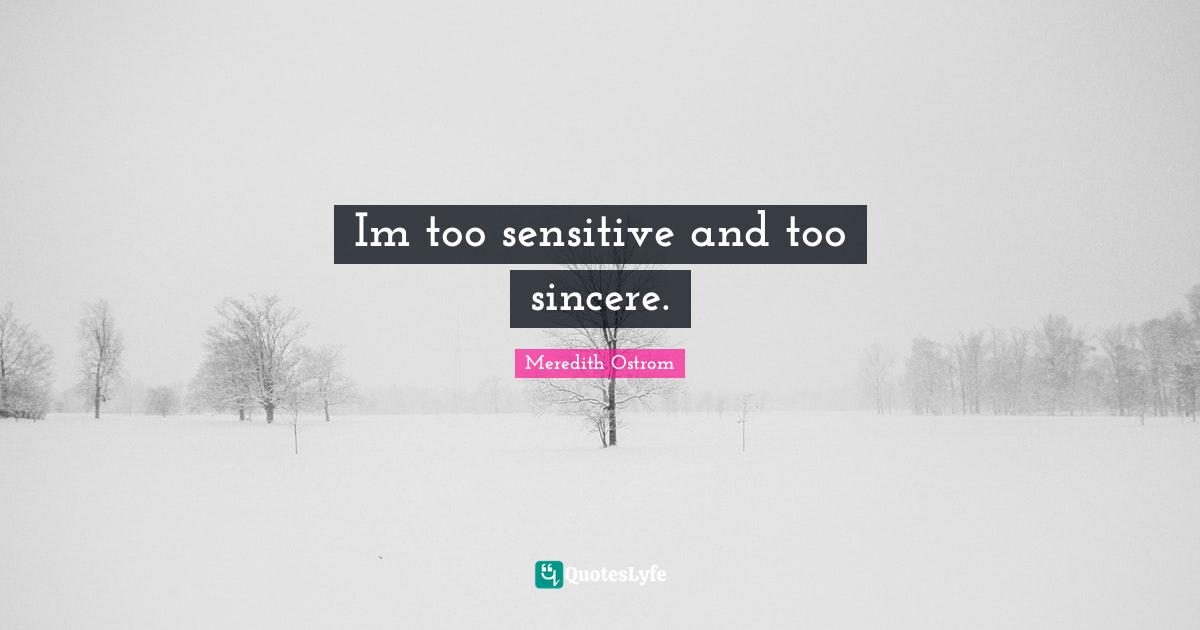 Im too sensitive and too sincere.