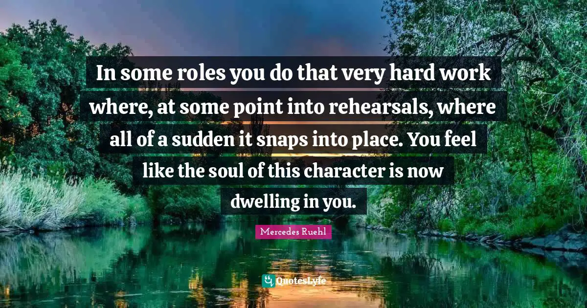 Snaps Quotes: "In some roles you do that very hard work where, at some point into rehearsals, where all of a sudden it snaps into place. You feel like the soul of this character is now dwelling in you."