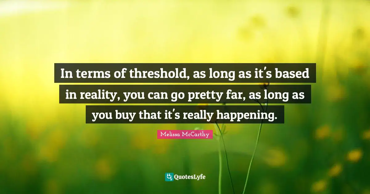 In terms of threshold, as long as it's based in reality, you can go pretty far, as long as you buy that it's really happening.