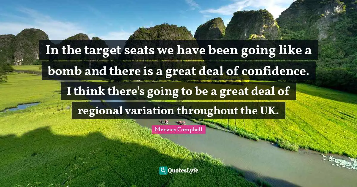 In the target seats we have been going like a bomb and there is a great deal of confidence. I think there's going to be a great deal of regional variation throughout the UK.