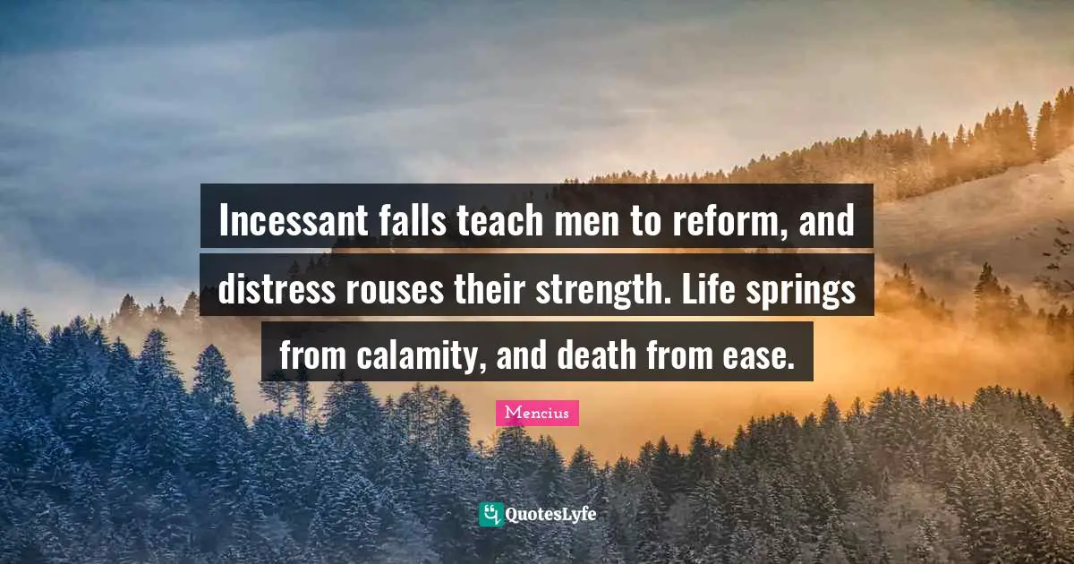Calamity Quotes: "Incessant falls teach men to reform, and distress rouses their strength. Life springs from calamity, and death from ease."