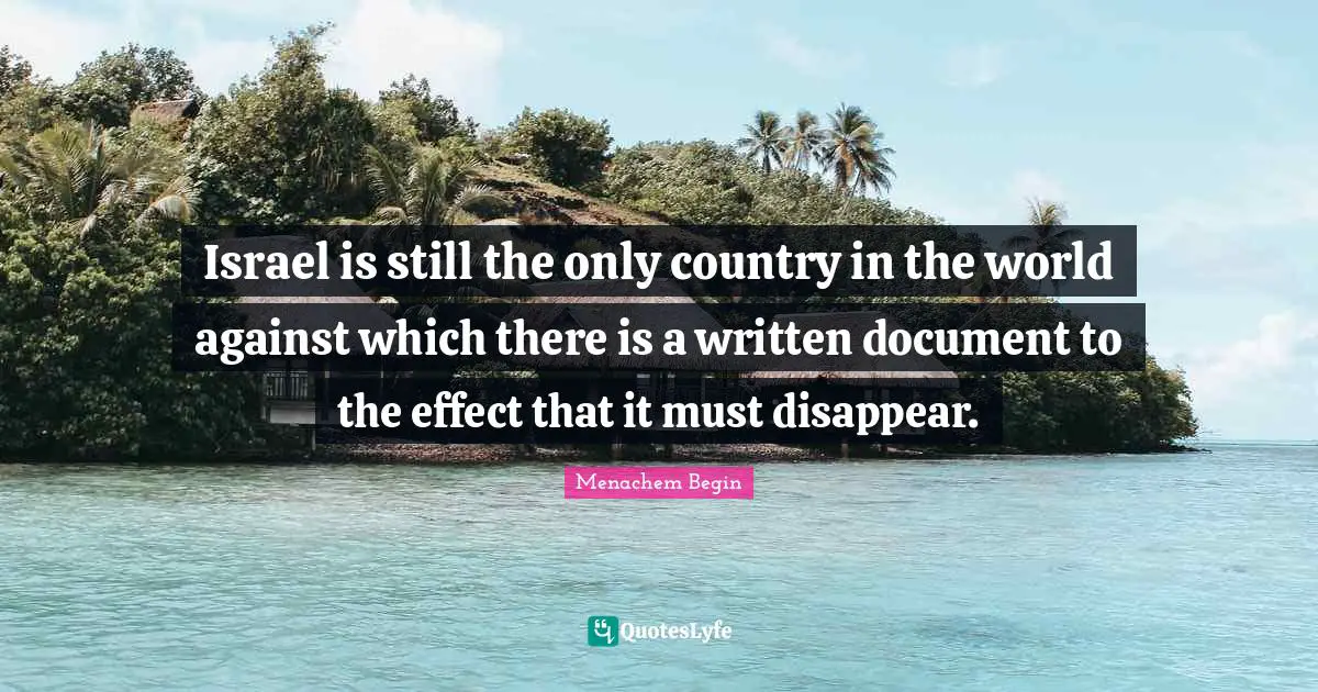 Disappear Quotes: "Israel is still the only country in the world against which there is a written document to the effect that it must disappear."