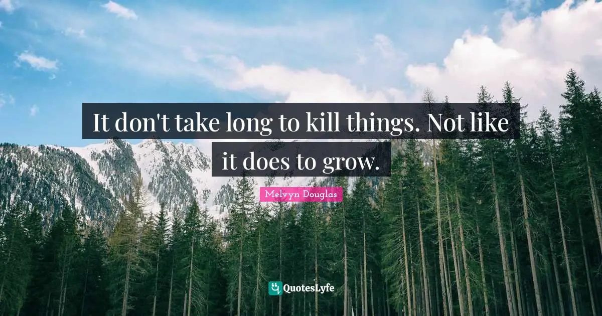 It don't take long to kill things. Not like it does to grow.