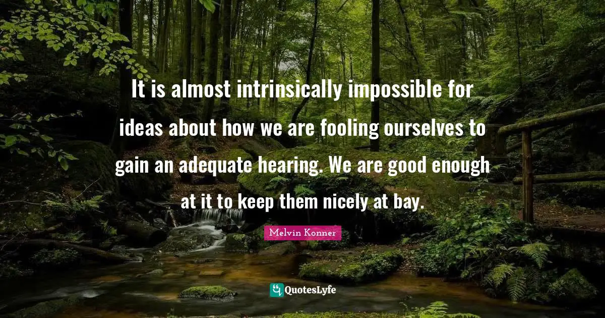 It is almost intrinsically impossible for ideas about how we are fooling ourselves to gain an adequate hearing. We are good enough at it to keep them nicely at bay.