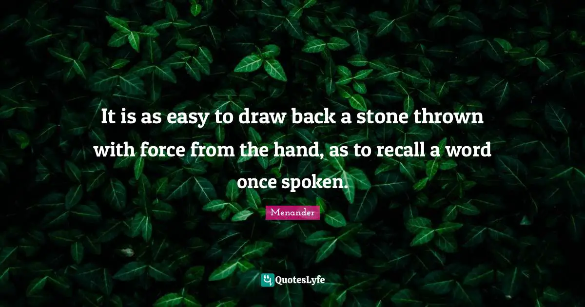 It is as easy to draw back a stone thrown with force from the hand, as to recall a word once spoken.