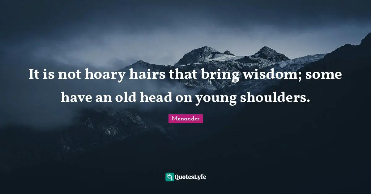 It is not hoary hairs that bring wisdom; some have an old head on young shoulders.
