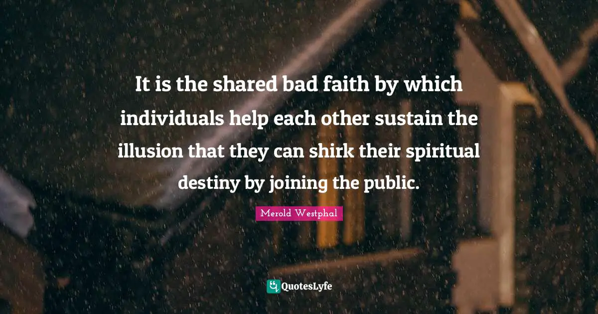 It is the shared bad faith by which individuals help each other sustain the illusion that they can shirk their spiritual destiny by joining the public.