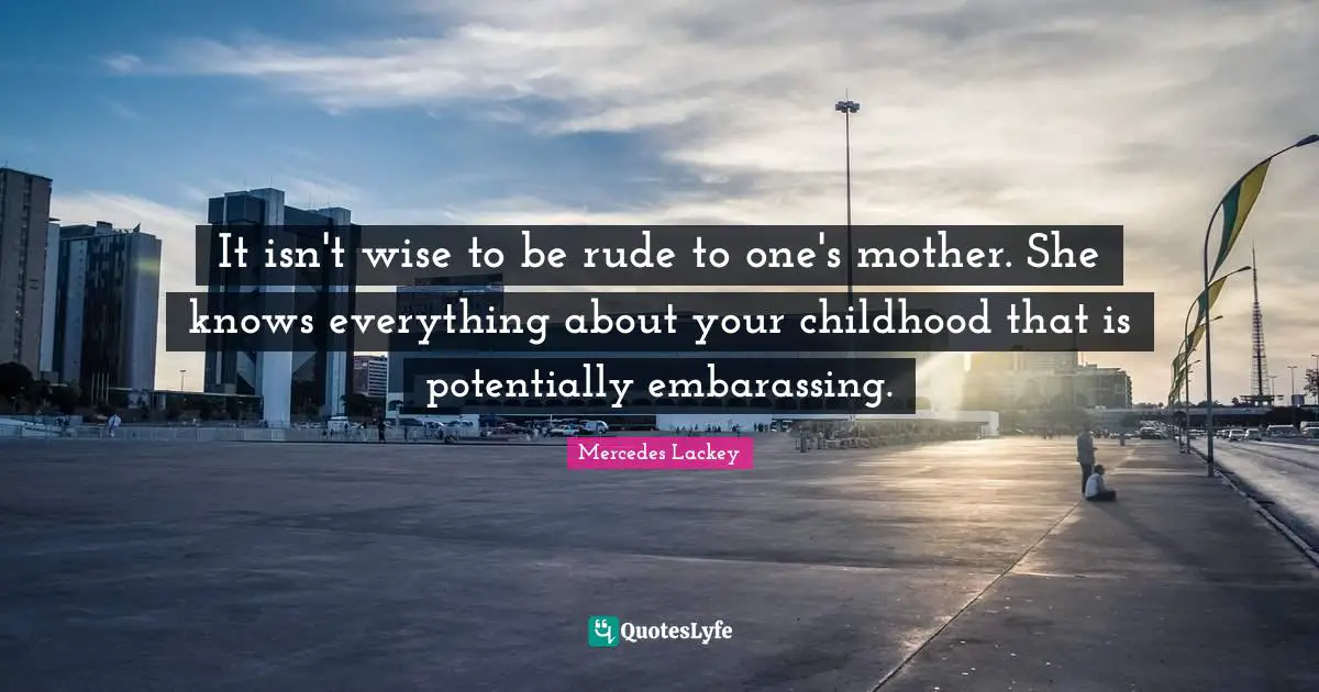 It isn't wise to be rude to one's mother. She knows everything about your childhood that is potentially embarassing.