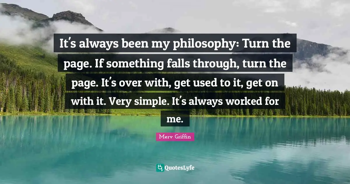 Merv Griffin Quotes: "It's always been my philosophy: Turn the page. If something falls through, turn the page. It's over with, get used to it, get on with it. Very simple. It's always worked for me."