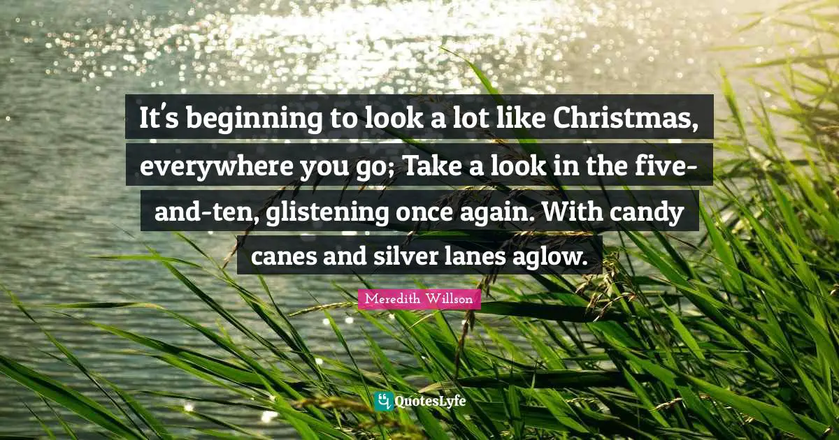 Meredith Willson Quotes: "It's beginning to look a lot like Christmas, everywhere you go; Take a look in the five-and-ten, glistening once again. With candy canes and silver lanes aglow."