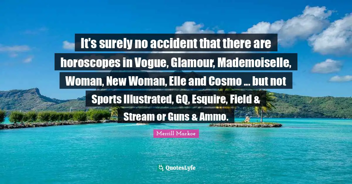 It's surely no accident that there are horoscopes in Vogue, Glamour, Mademoiselle, Woman, New Woman, Elle and Cosmo ... but not Sports Illustrated, GQ, Esquire, Field & Stream or Guns & Ammo.