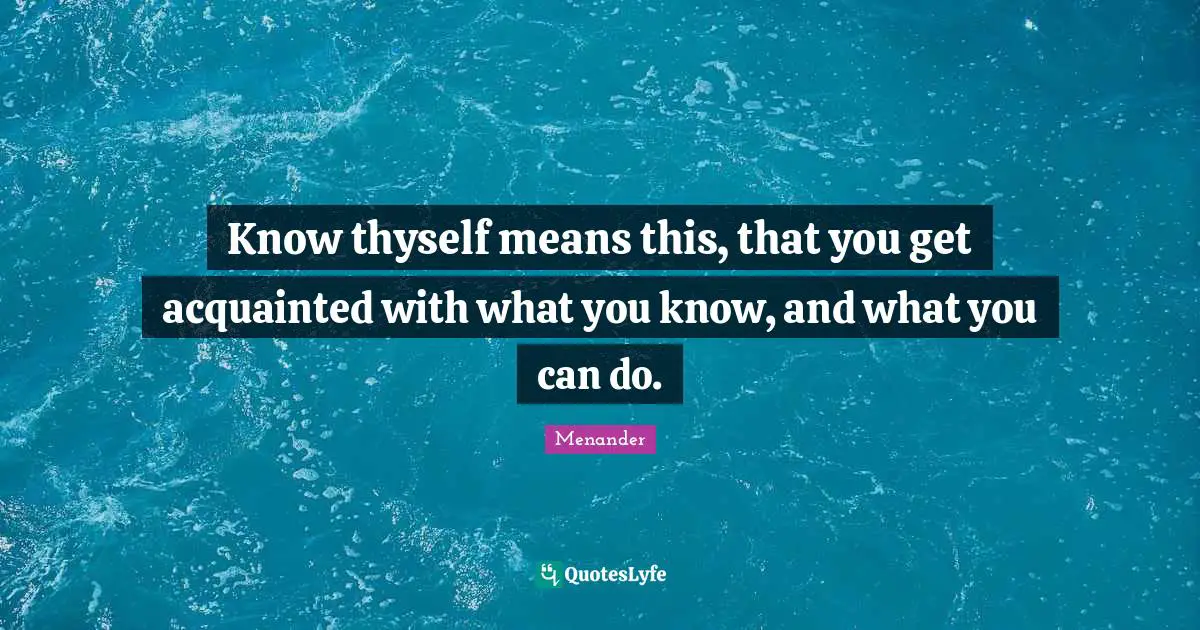 Know thyself means this, that you get acquainted with what you know, and what you can do.