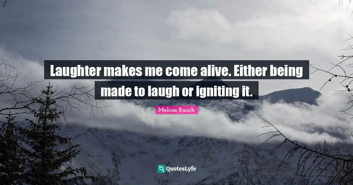 Laughter makes me come alive. Either being made to laugh or igniting it.