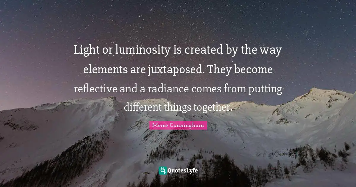 Elements Quotes: "Light or luminosity is created by the way elements are juxtaposed. They become reflective and a radiance comes from putting different things together."