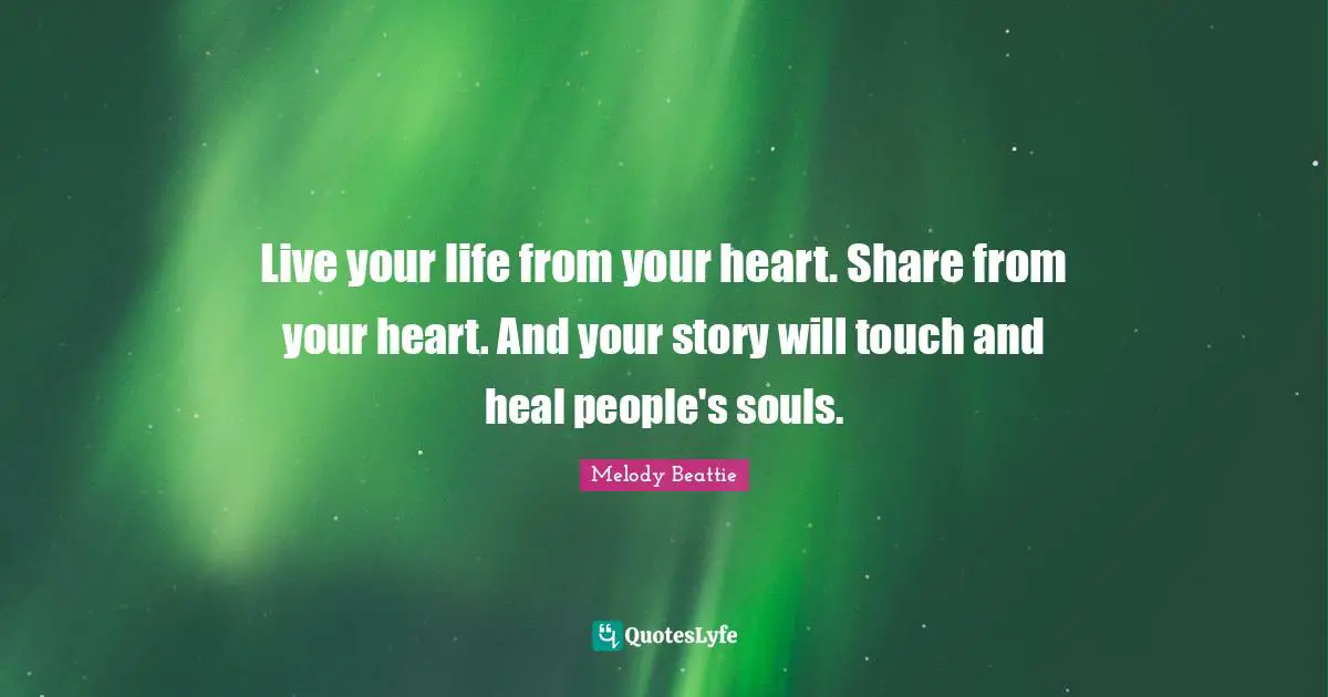 Heal Quotes: "Live your life from your heart. Share from your heart. And your story will touch and heal people's souls."