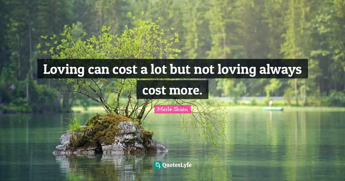 Merle Shain Quotes: "Loving can cost a lot but not loving always cost more."