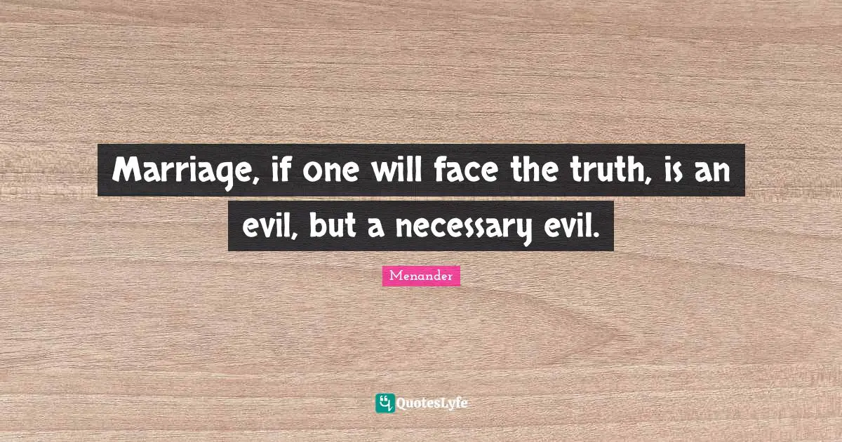 Marriage, if one will face the truth, is an evil, but a necessary evil.