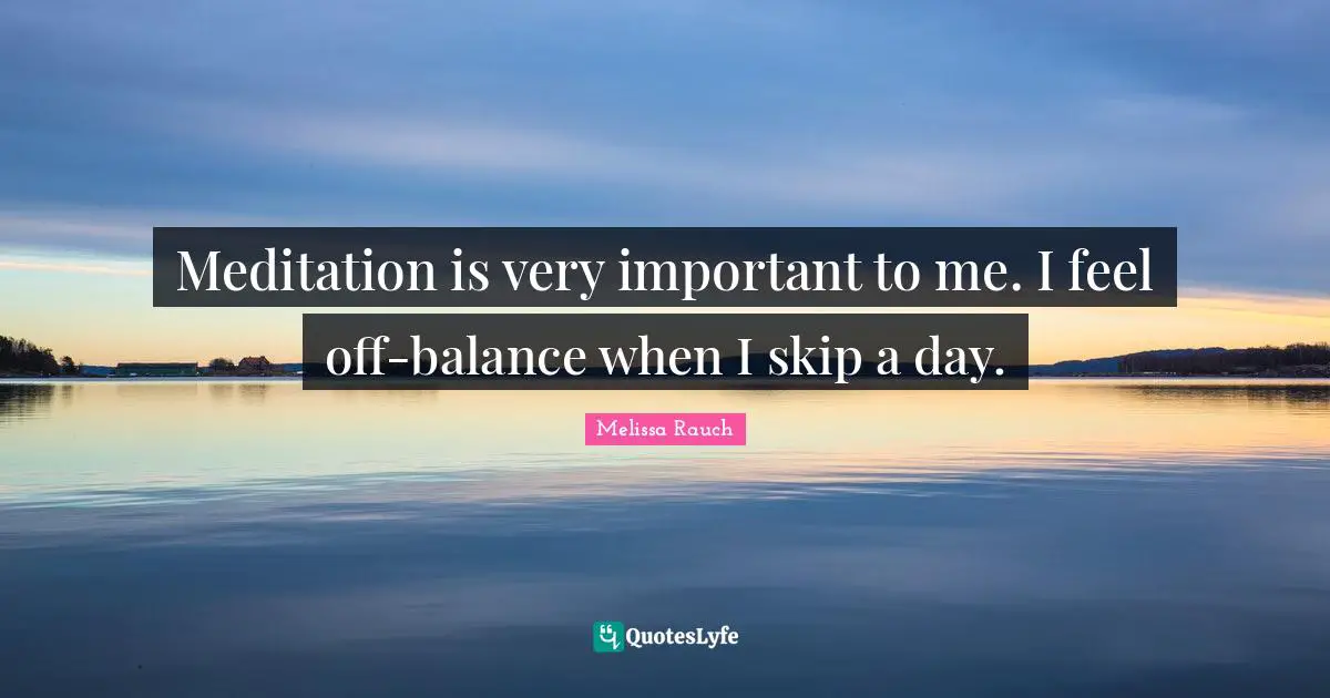 Meditation is very important to me. I feel off-balance when I skip a day.