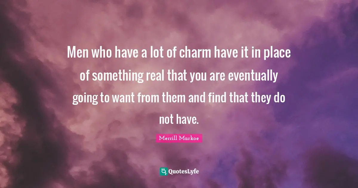 Men who have a lot of charm have it in place of something real that you are eventually going to want from them and find that they do not have.