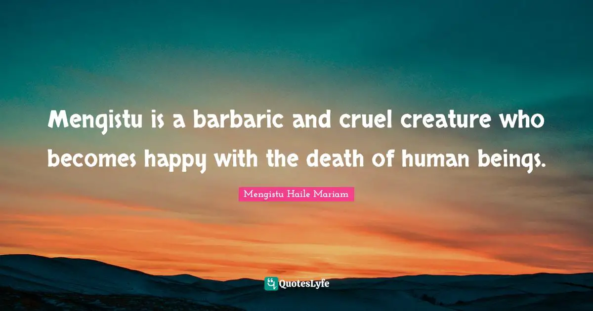 Barbaric Quotes: "Mengistu is a barbaric and cruel creature who becomes happy with the death of human beings."
