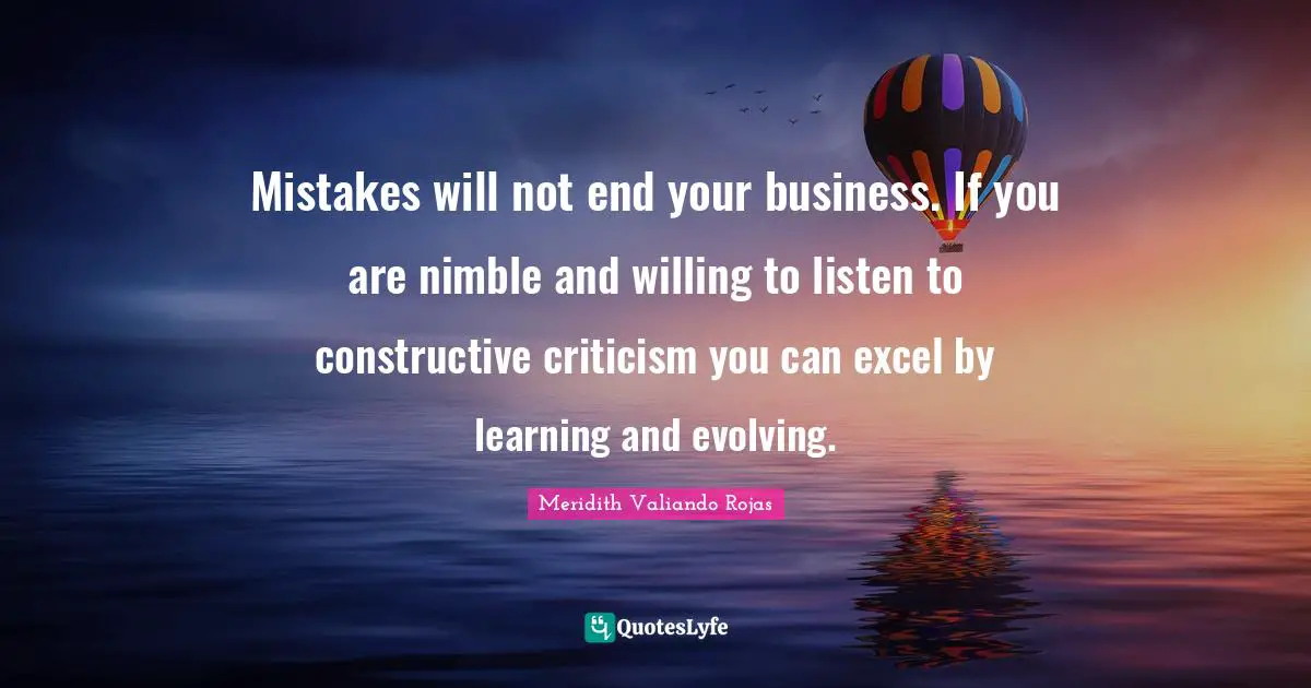 Constructive Criticism Quotes: "Mistakes will not end your business. If you are nimble and willing to listen to constructive criticism you can excel by learning and evolving."