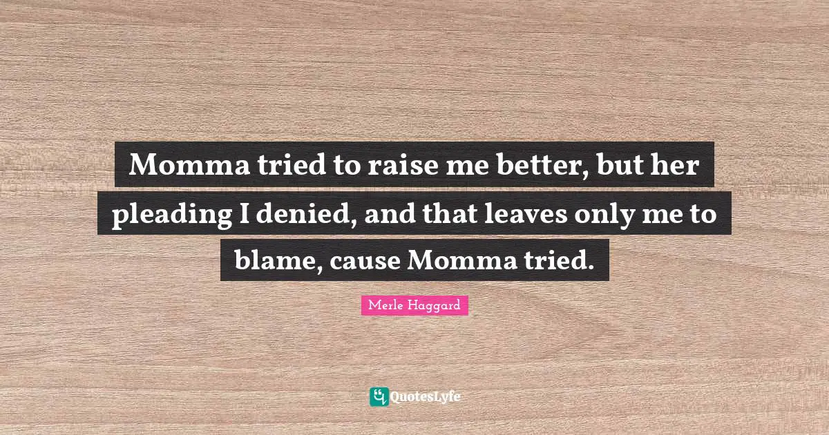 Family Quotes: "Momma tried to raise me better, but her pleading I denied, and that leaves only me to blame, cause Momma tried."