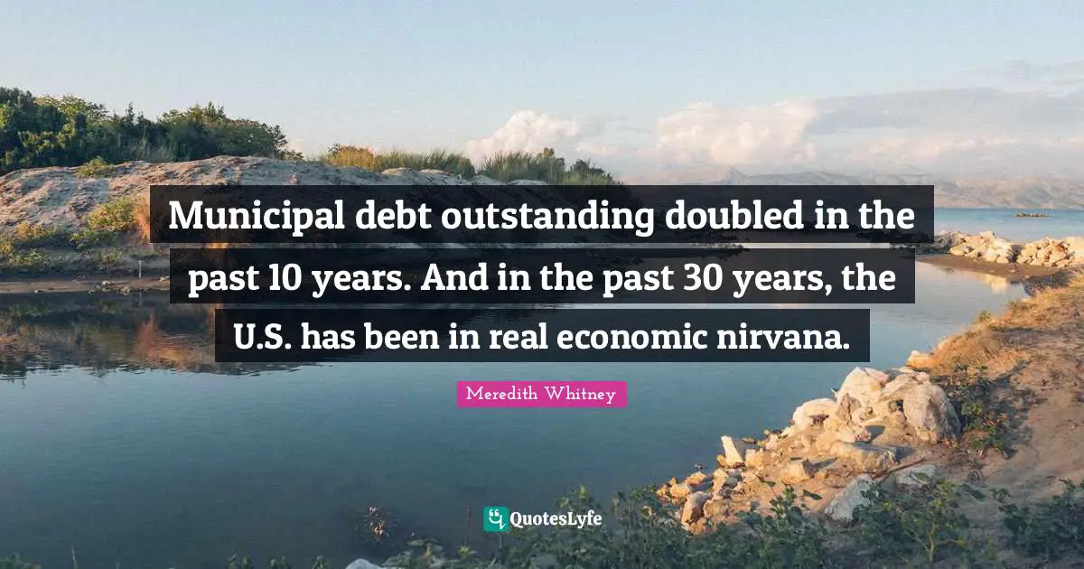Municipal debt outstanding doubled in the past 10 years. And in the past 30 years, the U.S. has been in real economic nirvana.