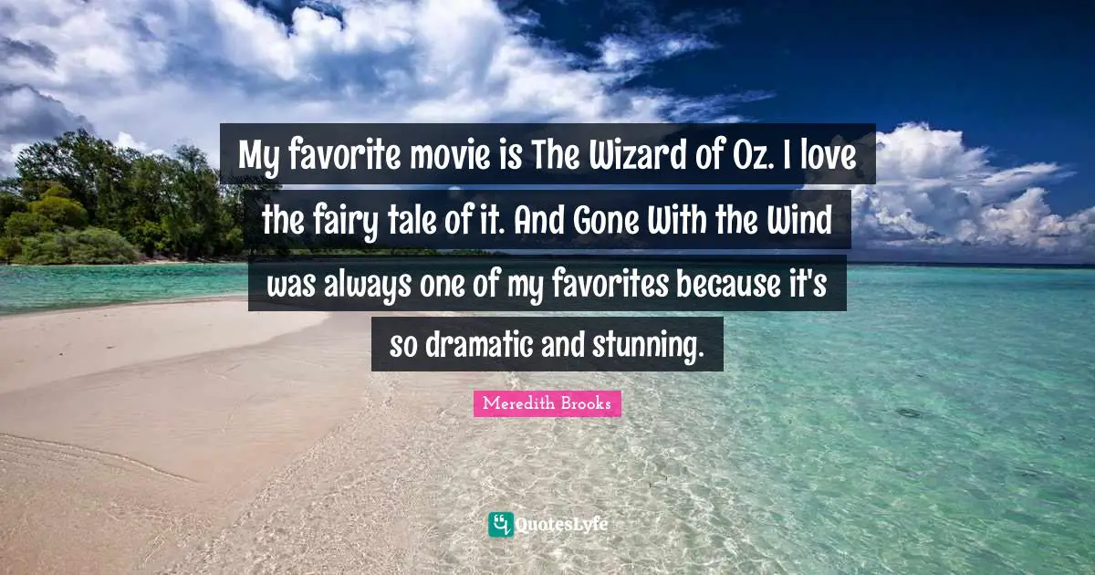 My favorite movie is The Wizard of Oz. I love the fairy tale of it. And Gone With the Wind was always one of my favorites because it's so dramatic and stunning.