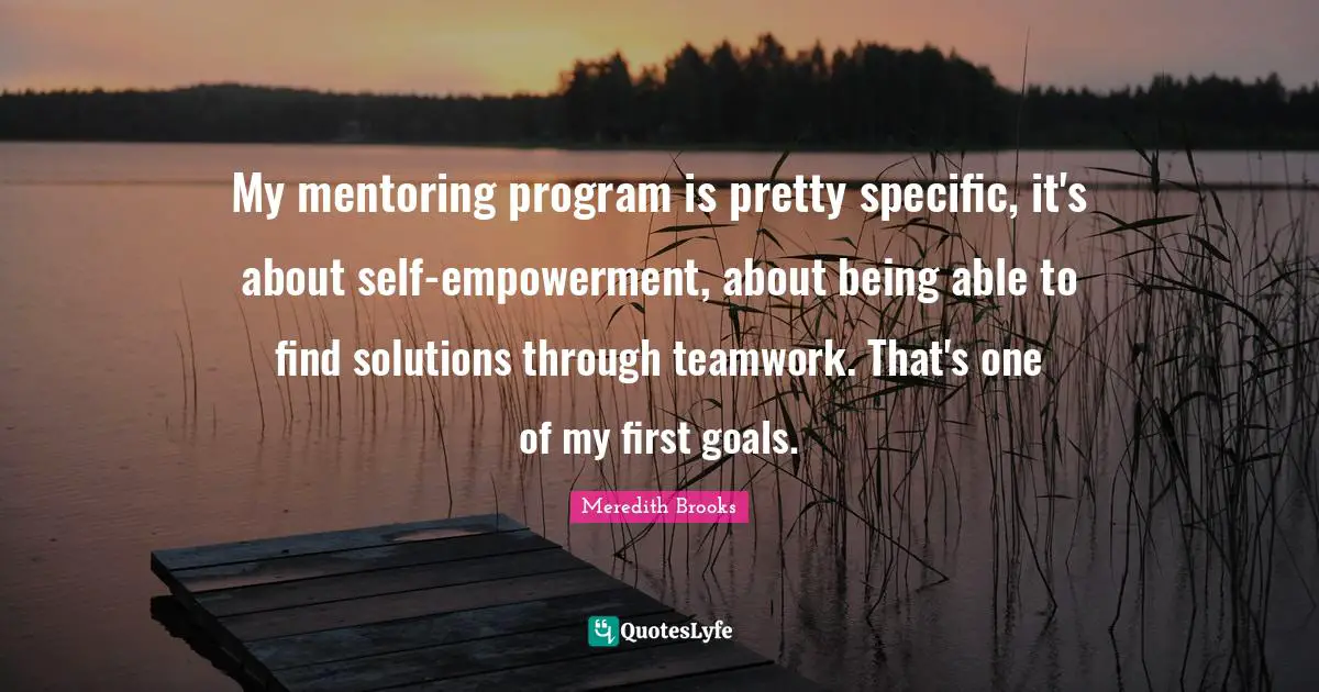 My mentoring program is pretty specific, it's about self-empowerment, about being able to find solutions through teamwork. That's one of my first goals.